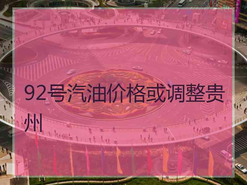 92号汽油价格或调整贵州 92号汽油价格或调整贵州