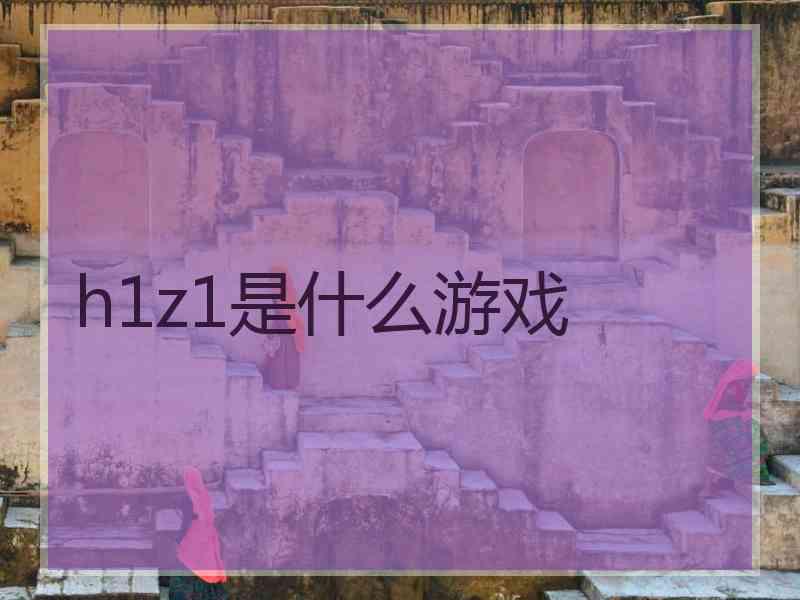 h1z1是什么游戏 h1z1是什么游戏