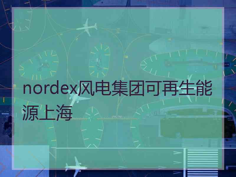 nordex风电集团可再生能源上海 nordex风电集团可再生能源上海