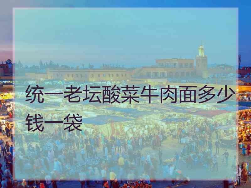 统一老坛酸菜牛肉面多少钱一袋 统一老坛酸菜牛肉面多少钱一袋