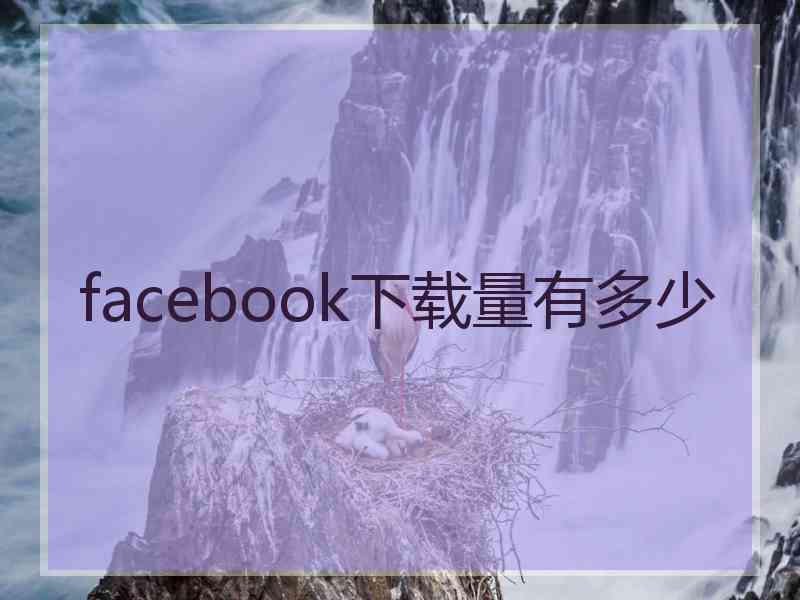 facebook下载量有多少 facebook下载量有多少