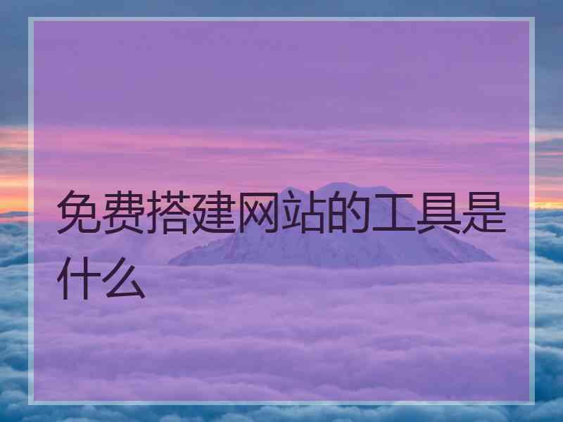 免费搭建网站的工具是什么 免费搭建网站的工具是什么
