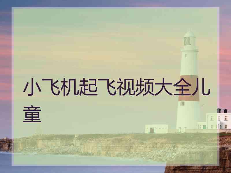 小飞机起飞视频大全儿童 小飞机起飞视频大全儿童