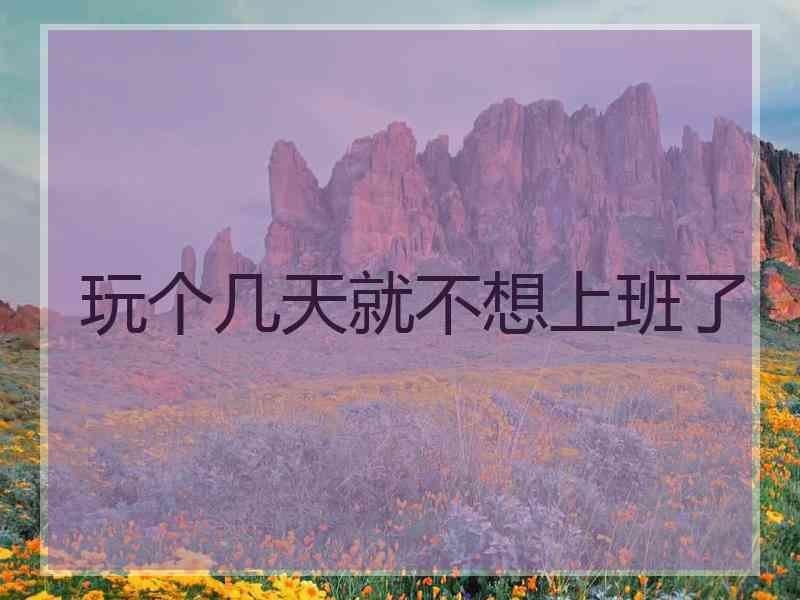 玩个几天就不想上班了 玩个几天就不想上班了