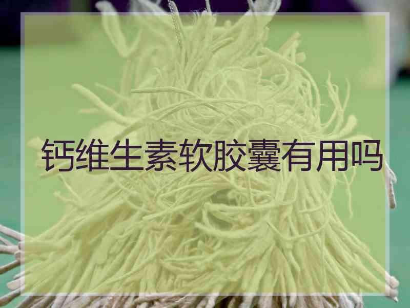 钙维生素软胶囊有用吗 钙维生素软胶囊有用吗