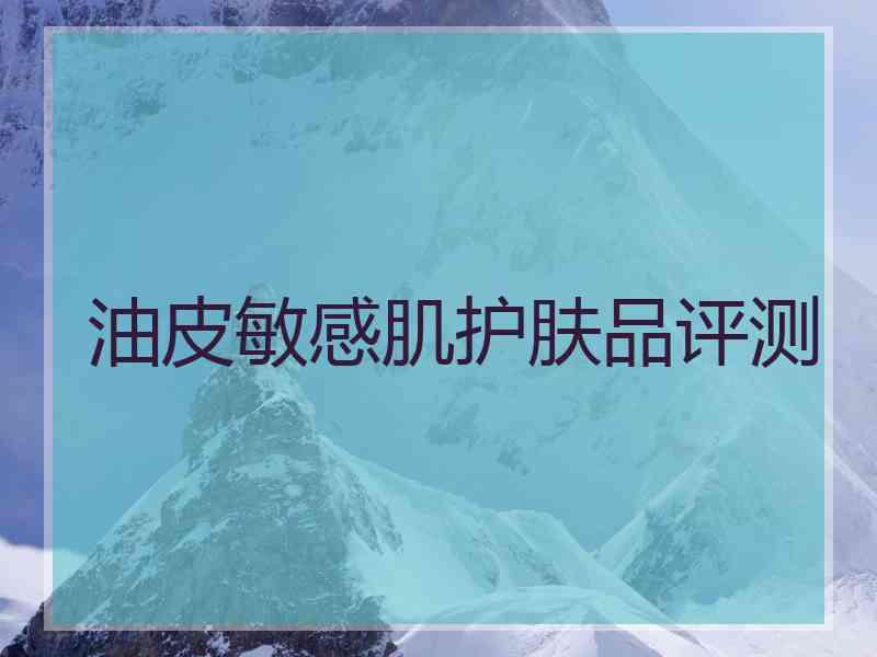 油皮敏感肌护肤品评测 油皮敏感肌护肤品评测