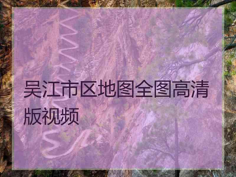 吴江市区地图全图高清版视频