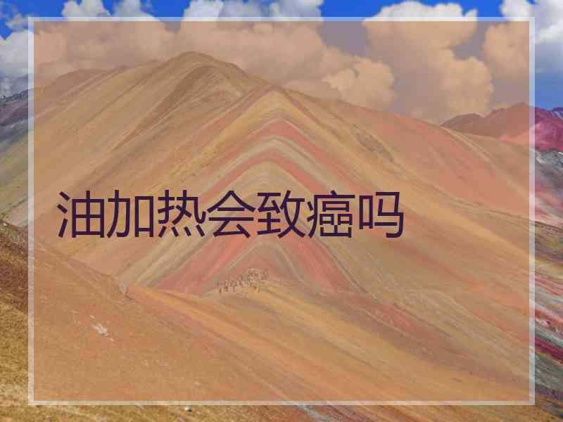 油加热会致癌吗 油加热会致癌吗