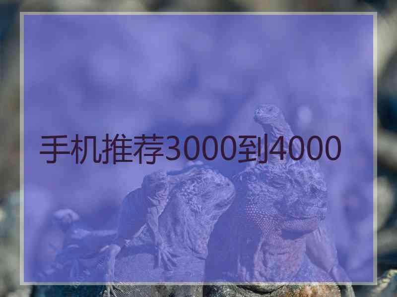 手机推荐3000到4000 手机推荐3000到4000