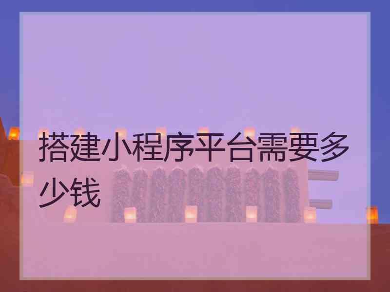 搭建小程序平台需要多少钱 搭建小程序平台需要多少钱