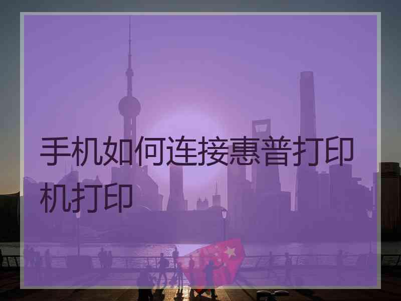 手机如何连接惠普打印机打印 手机如何连接惠普打印机打印