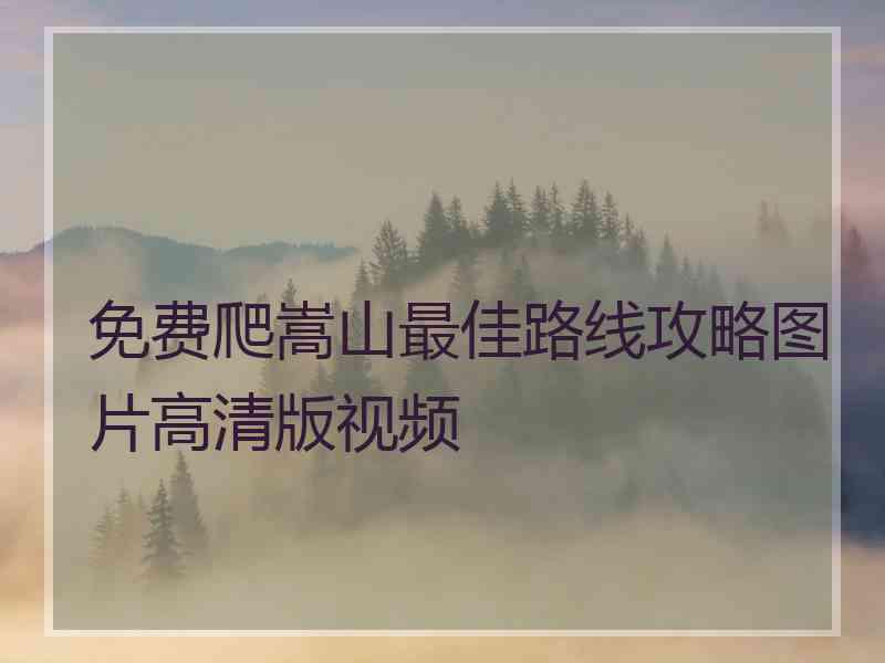 免费爬嵩山最佳路线攻略图片高清版视频 免费爬嵩山最佳路线攻略图片高清版视频