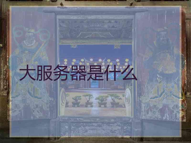 大服务器是什么 大服务器是什么