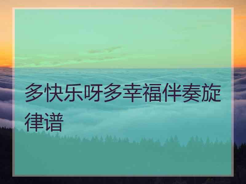 多快乐呀多幸福伴奏旋律谱 多快乐呀多幸福伴奏旋律谱