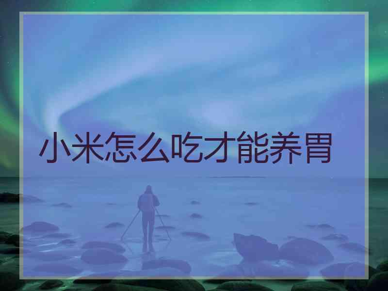 小米怎么吃才能养胃 小米怎么吃才能养胃
