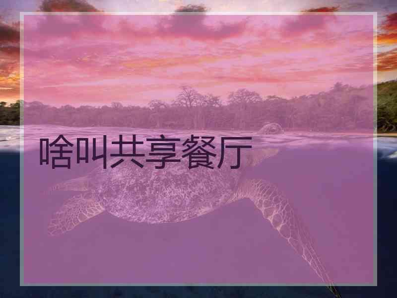 啥叫共享餐厅 啥叫共享餐厅