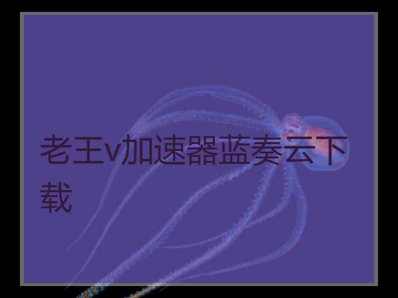 老王v加速器蓝奏云下载 老王v加速器蓝奏云下载