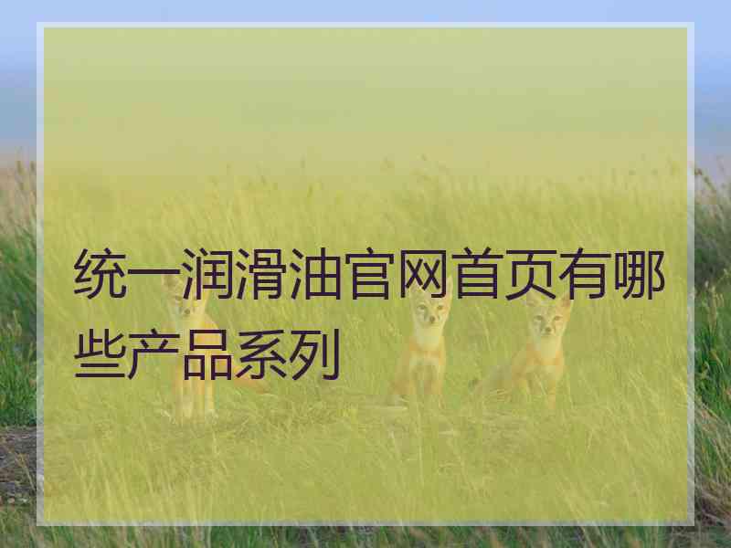 统一润滑油官网首页有哪些产品系列 统一润滑油官网首页有哪些产品系列