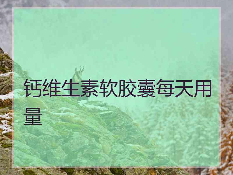 钙维生素软胶囊每天用量 钙维生素软胶囊每天用量