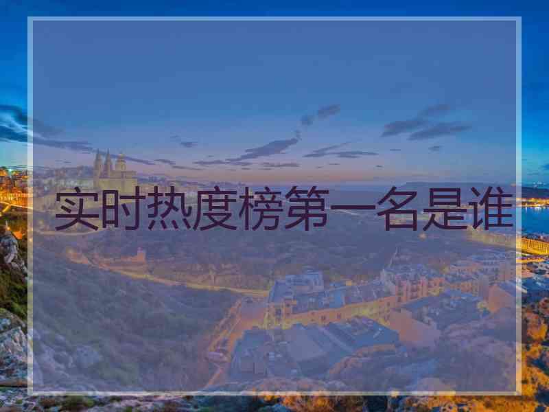 实时热度榜第一名是谁 实时热度榜第一名是谁