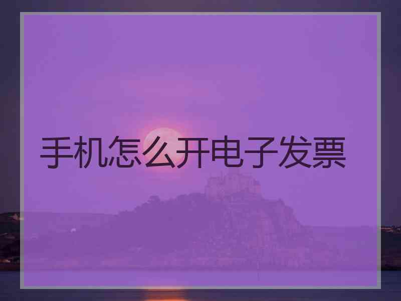 手机怎么开电子发票 手机怎么开电子发票