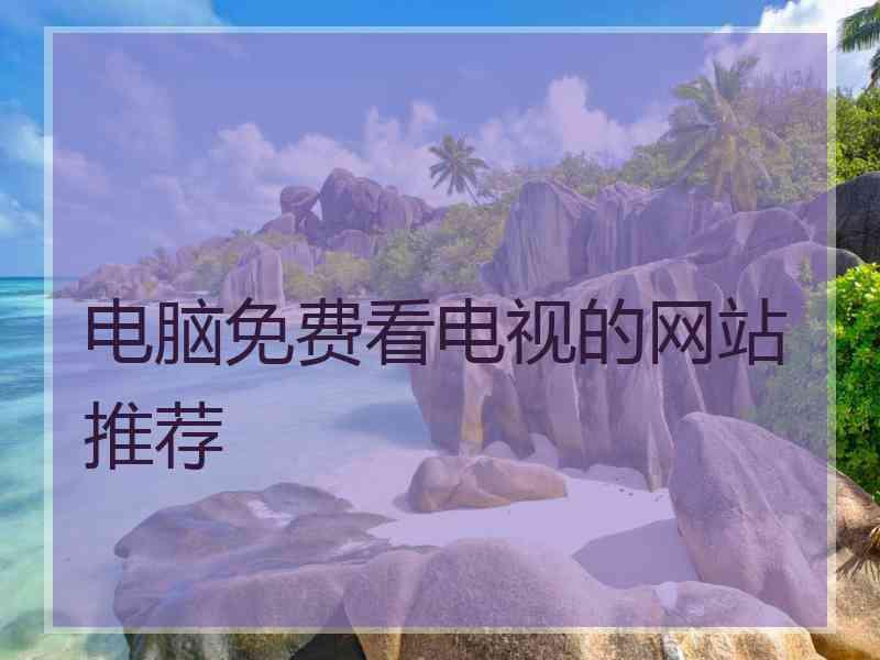 电脑免费看电视的网站推荐 电脑免费看电视的网站推荐