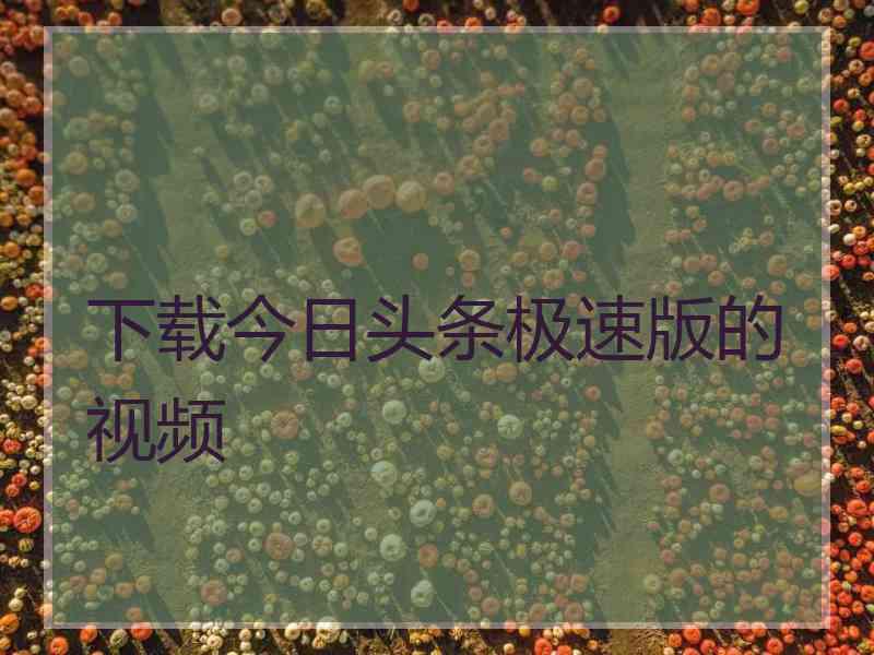 下载今日头条极速版的视频 下载今日头条极速版的视频