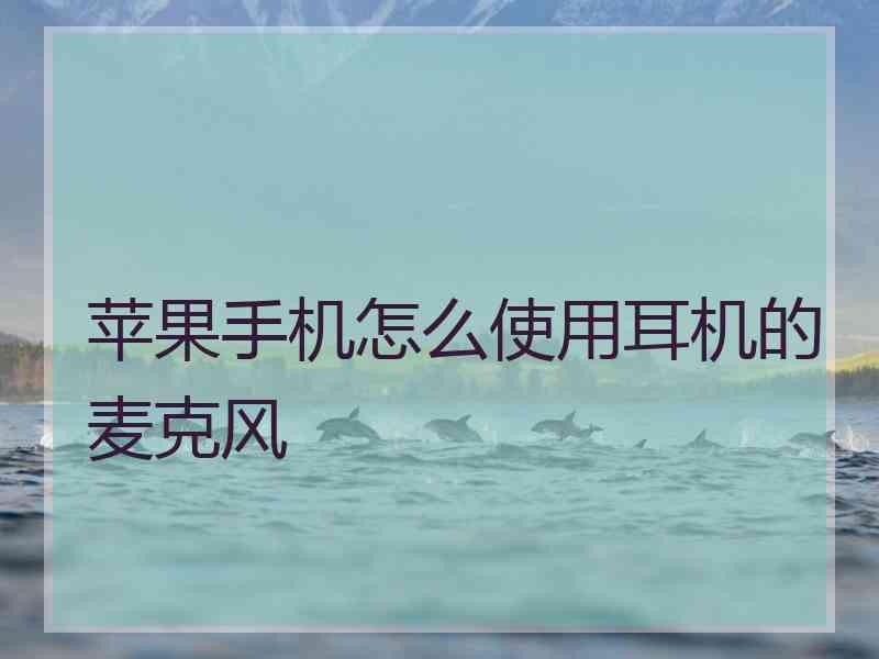 苹果手机怎么使用耳机的麦克风 苹果手机怎么使用耳机的麦克风