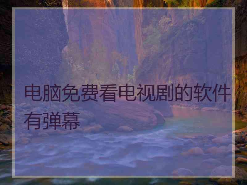 电脑免费看电视剧的软件有弹幕 电脑免费看电视剧的软件有弹幕