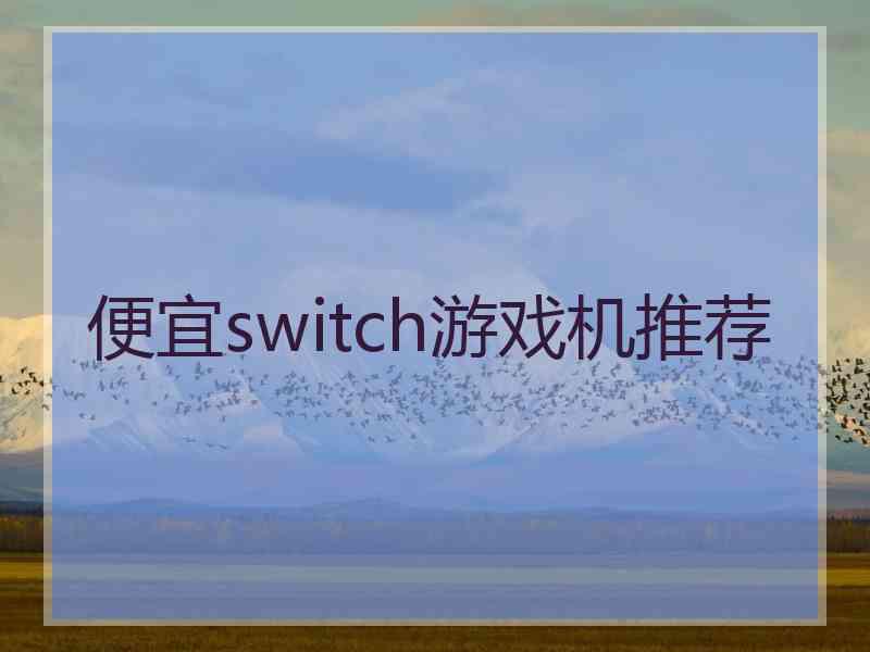 便宜switch游戏机推荐 便宜switch游戏机推荐