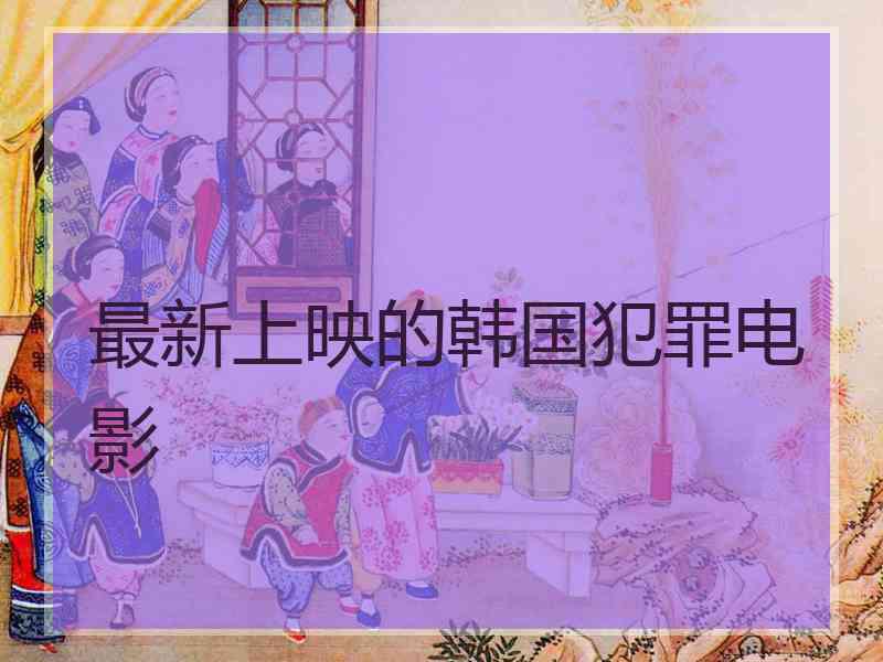 最新上映的韩国犯罪电影 最新上映的韩国犯罪电影