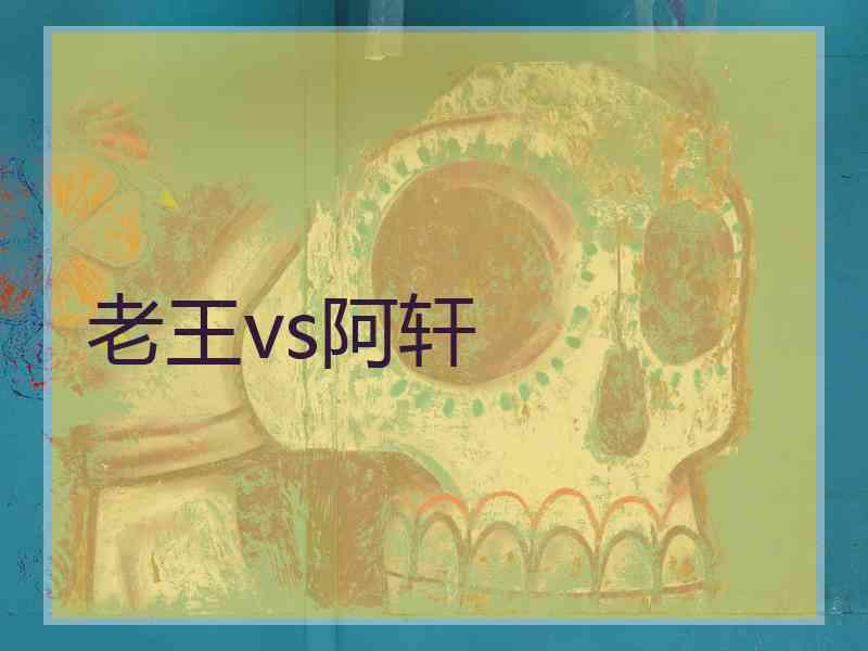 老王vs阿轩 老王vs阿轩