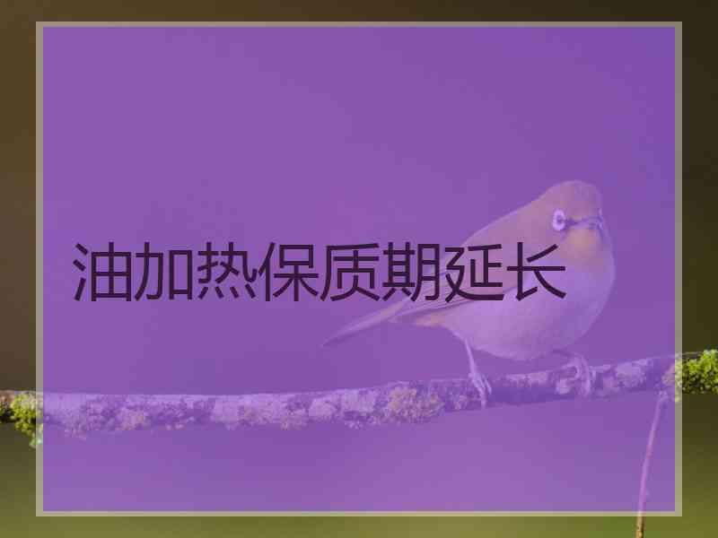 油加热保质期延长 油加热保质期延长
