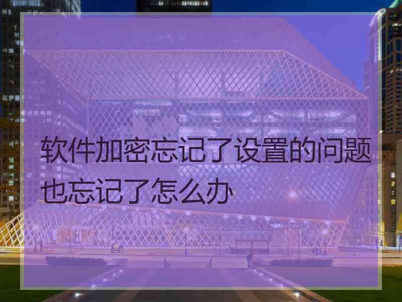 软件加密忘记了设置的问题也忘记了怎么办