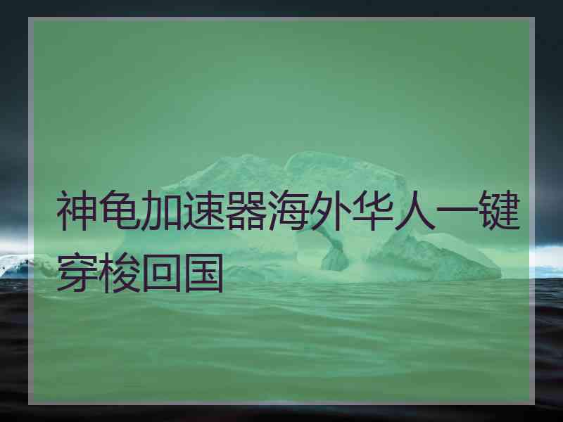 神龟加速器海外华人一键穿梭回国