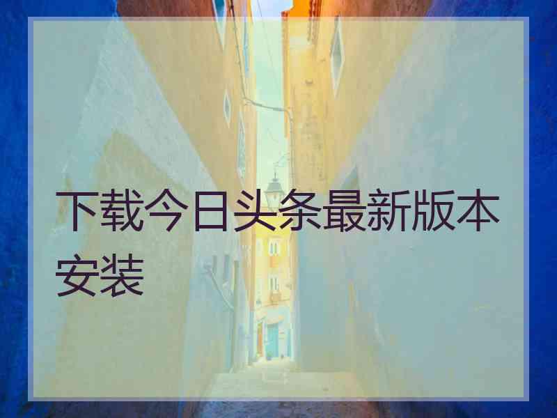 下载今日头条最新版本安装 下载今日头条最新版本安装