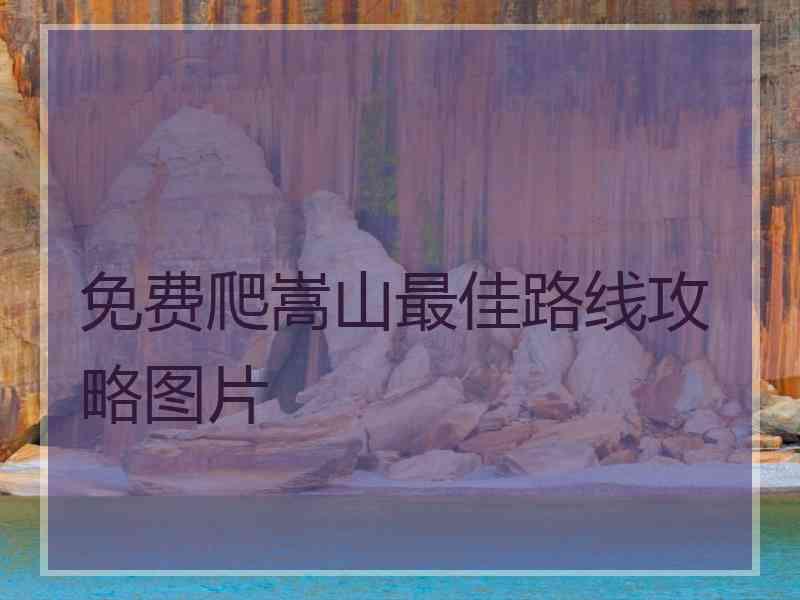 免费爬嵩山最佳路线攻略图片 免费爬嵩山最佳路线攻略图片