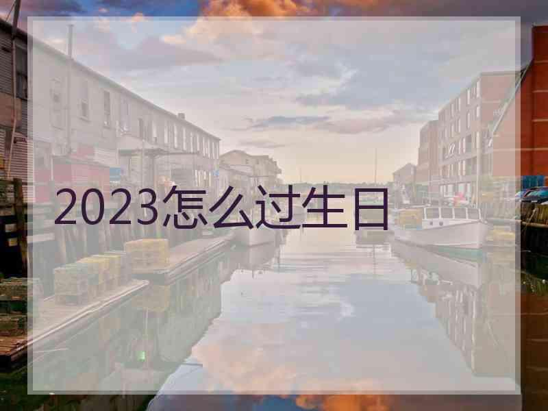 2023怎么过生日 2023怎么过生日