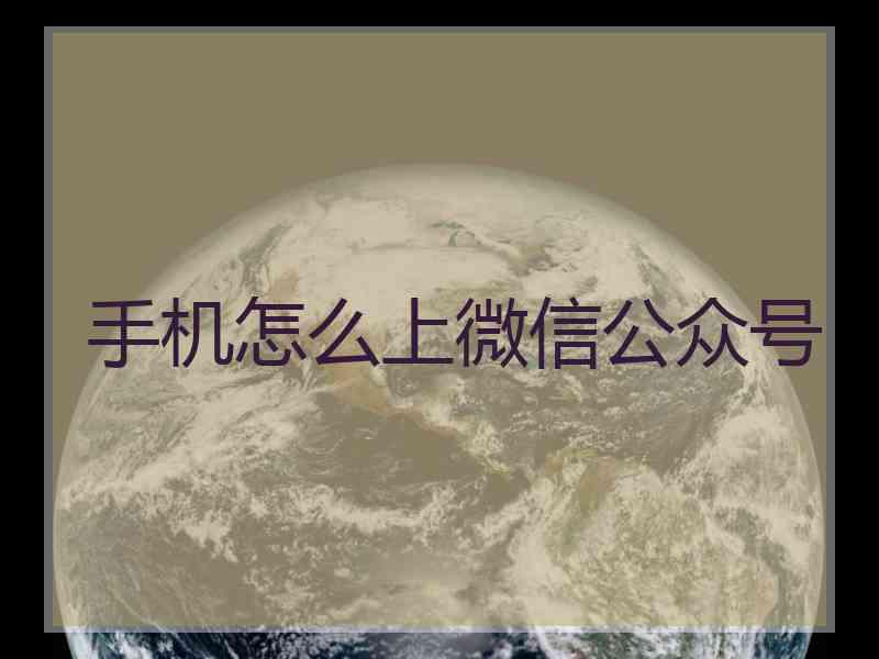手机怎么上微信公众号 手机怎么上微信公众号