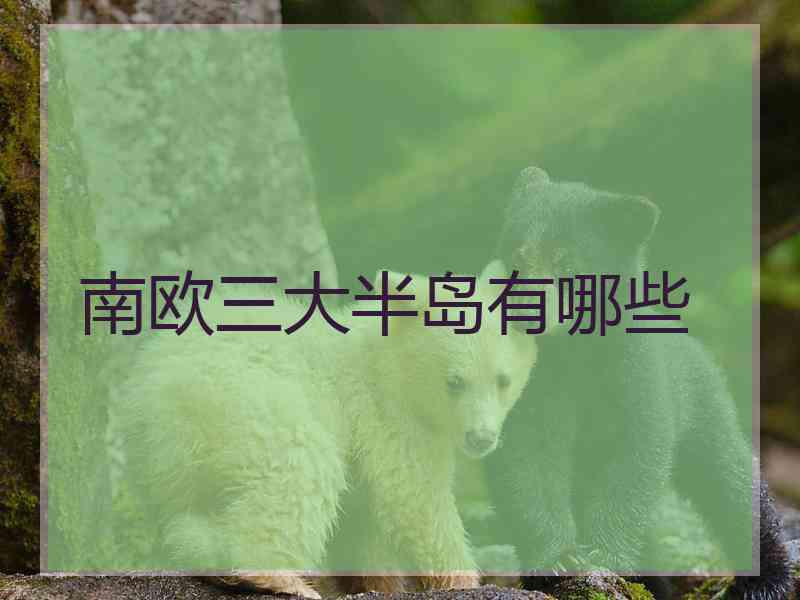 南欧三大半岛有哪些 南欧三大半岛有哪些
