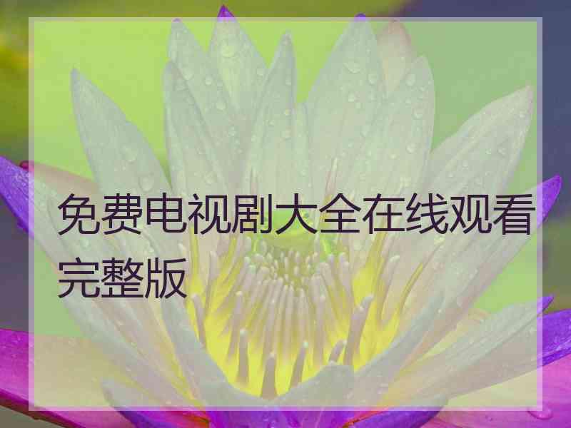 免费电视剧大全在线观看完整版 免费电视剧大全在线观看完整版