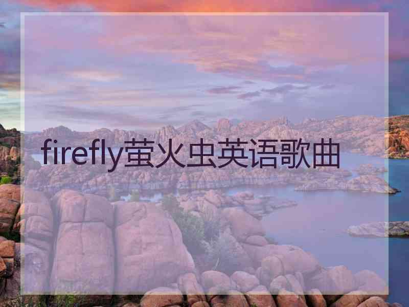 firefly萤火虫英语歌曲 firefly萤火虫英语歌曲