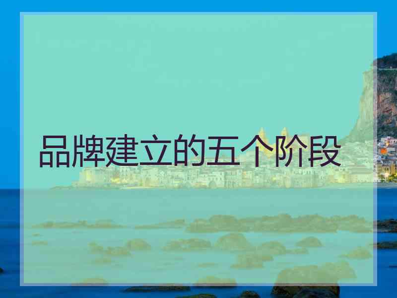 品牌建立的五个阶段 品牌建立的五个阶段