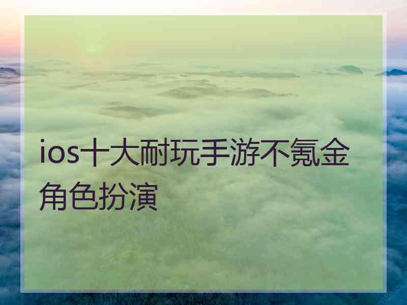 ios十大耐玩手游不氪金角色扮演 ios十大耐玩手游不氪金角色扮演