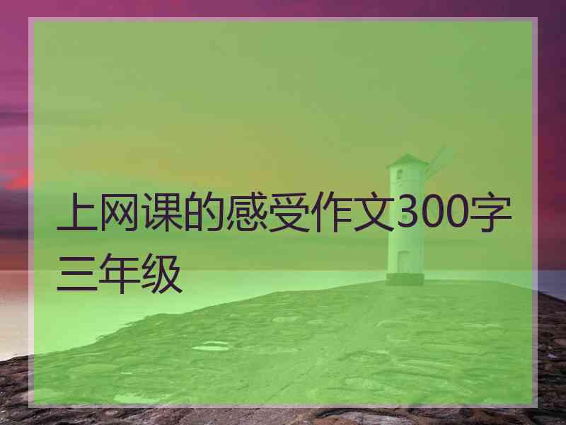上网课的感受作文300字三年级
