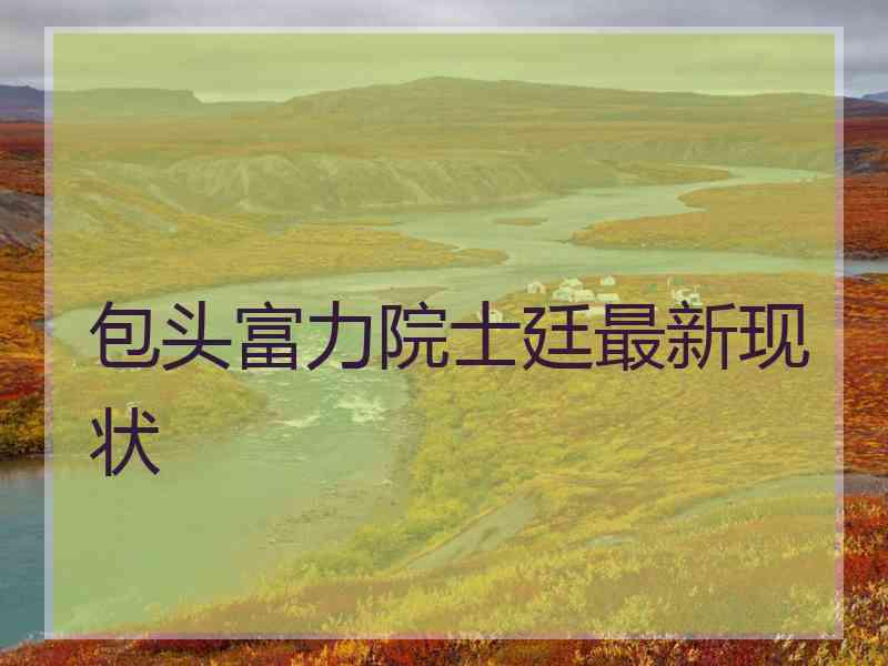 包头富力院士廷最新现状