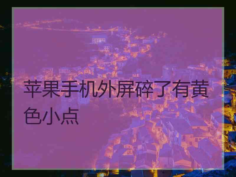苹果手机外屏碎了有黄色小点