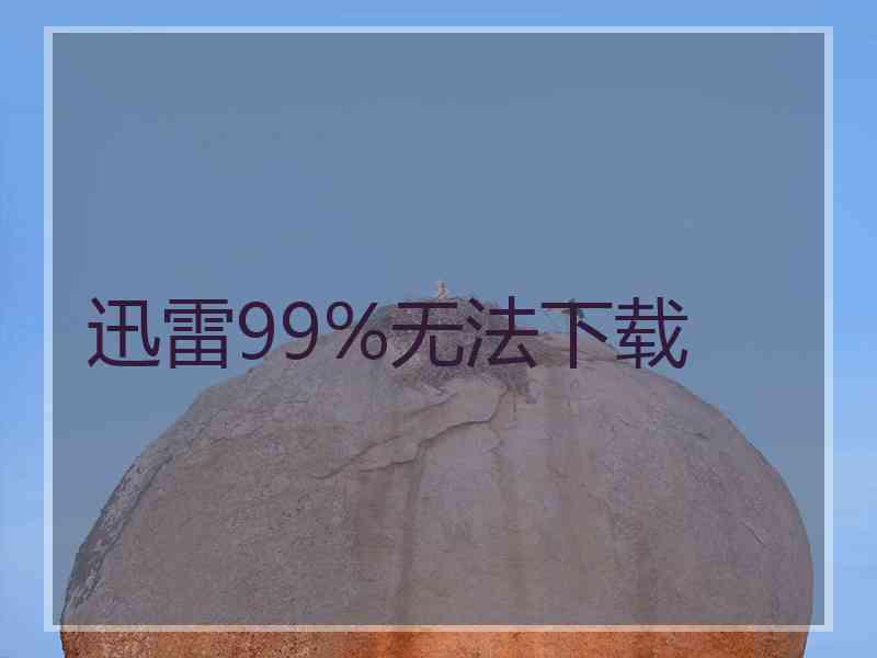 迅雷99%无法下载