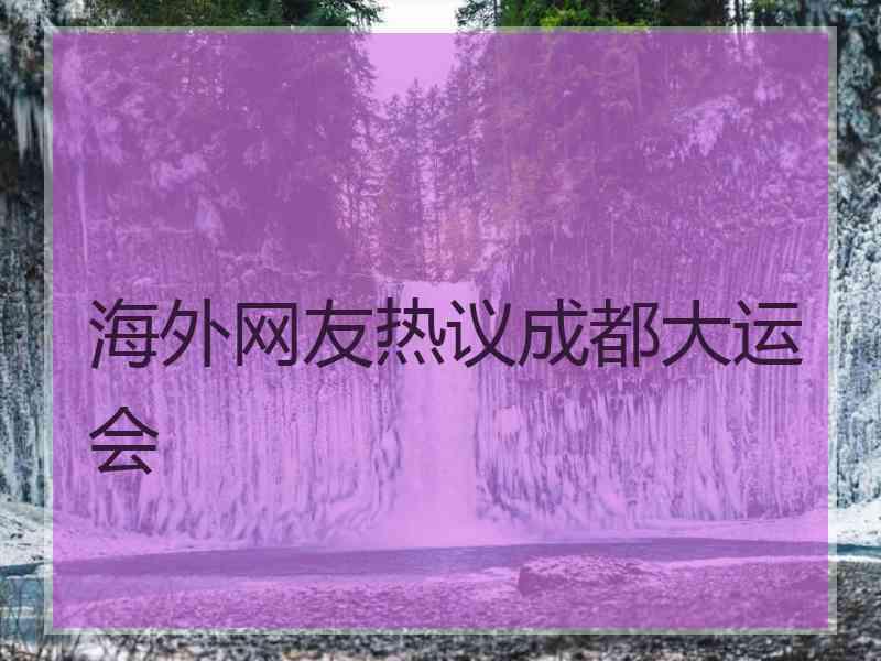 海外网友热议成都大运会