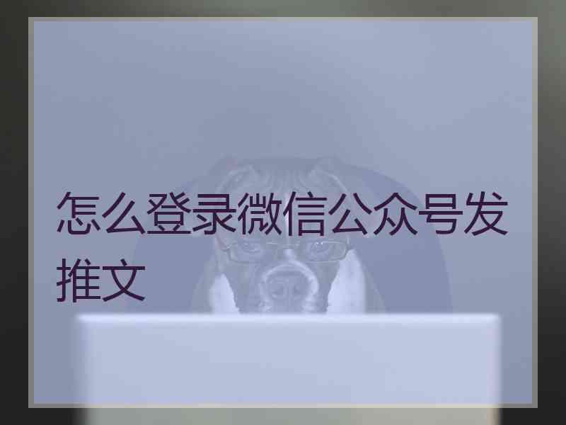 怎么登录微信公众号发推文